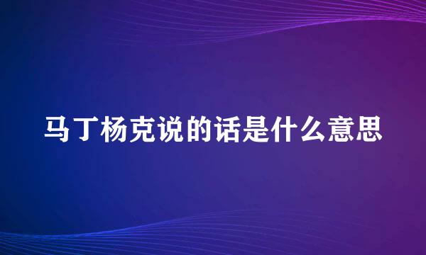 马丁杨克说的话是什么意思