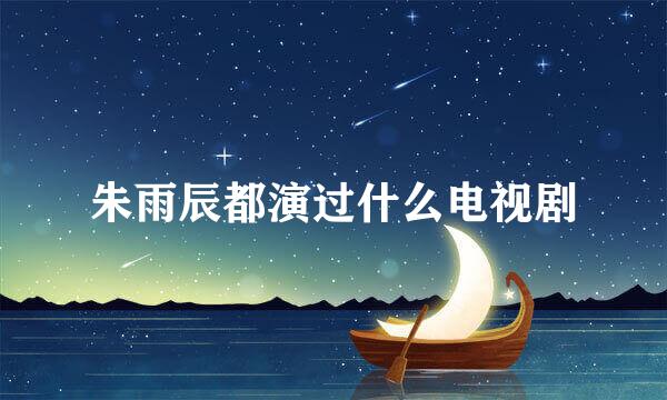 朱雨辰都演过什么电视剧