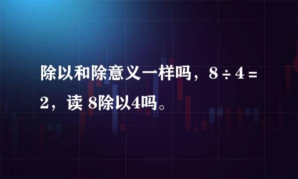 除以和除意义一样吗，8÷4＝2，读 8除以4吗。