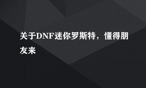 关于DNF迷你罗斯特，懂得朋友来