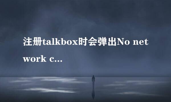 注册talkbox时会弹出No network connection ，我用的是wifi，其他上网都OK的，为什么