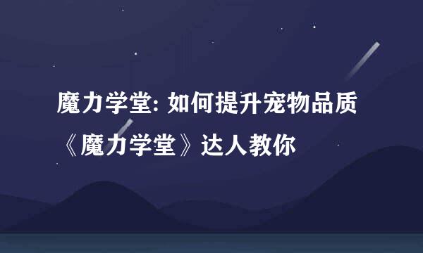 魔力学堂: 如何提升宠物品质 《魔力学堂》达人教你