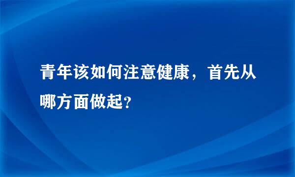 青年该如何注意健康，首先从哪方面做起？