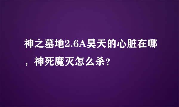 神之墓地2.6A昊天的心脏在哪，神死魔灭怎么杀？