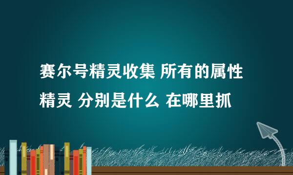 赛尔号精灵收集 所有的属性精灵 分别是什么 在哪里抓