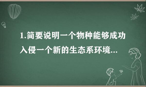 1.简要说明一个物种能够成功入侵一个新的生态系环境的条件及原因？