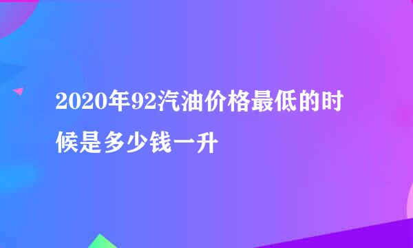 2020年92汽油价格最低的时候是多少钱一升