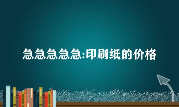 急急急急急:印刷纸的价格