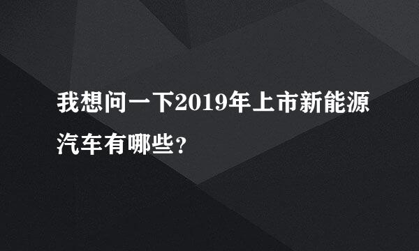 我想问一下2019年上市新能源汽车有哪些？