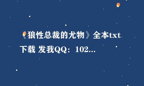 《狼性总裁的尤物》全本txt下载 发我QQ：1027699983 亲，别墨迹了，快啊