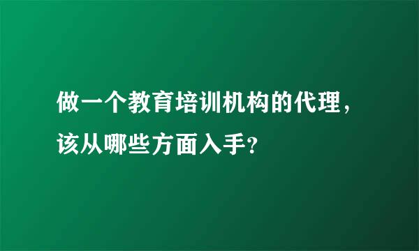 做一个教育培训机构的代理，该从哪些方面入手？