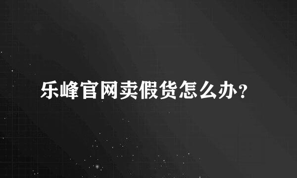 乐峰官网卖假货怎么办？