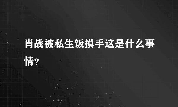 肖战被私生饭摸手这是什么事情？