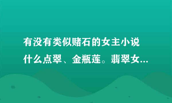 有没有类似赌石的女主小说 什么点翠、金瓶莲。翡翠女王都看过了 我想看《谁是宝仔的爸爸》不过是个坑