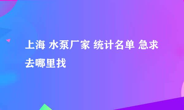 上海 水泵厂家 统计名单 急求 去哪里找