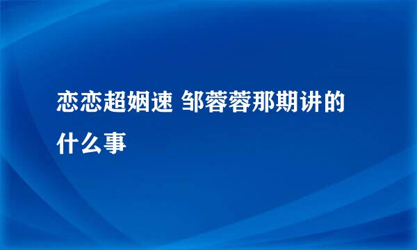 恋恋超姻速 邹蓉蓉那期讲的什么事