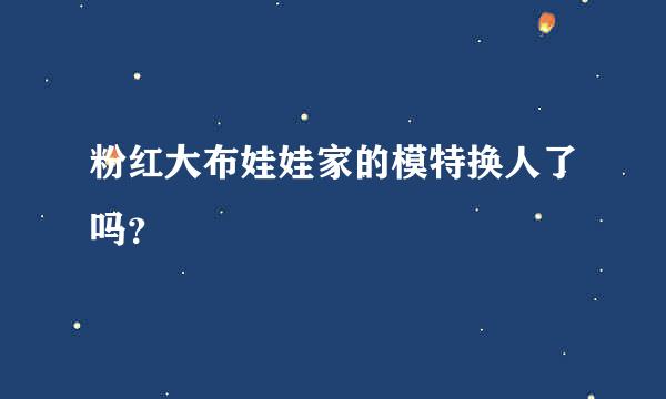 粉红大布娃娃家的模特换人了吗？