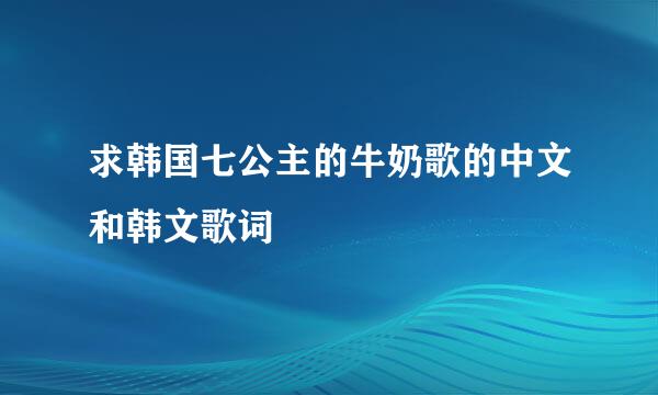 求韩国七公主的牛奶歌的中文和韩文歌词