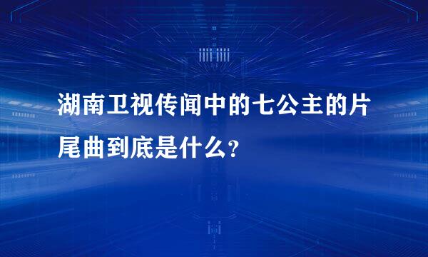 湖南卫视传闻中的七公主的片尾曲到底是什么？