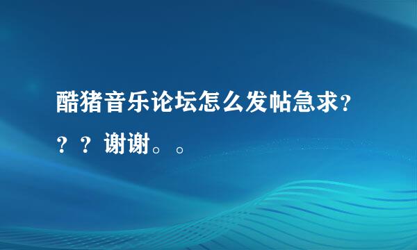 酷猪音乐论坛怎么发帖急求？？？谢谢。。