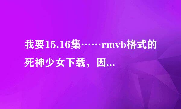 我要15.16集……rmvb格式的死神少女下载，因为我是手机，所以我要迅雷下载的地址，拜托了！