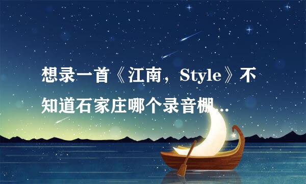 想录一首《江南，Style》不知道石家庄哪个录音棚可以做出那种电音的效果呢？拜托各位大神