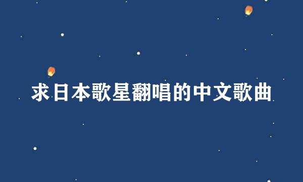 求日本歌星翻唱的中文歌曲