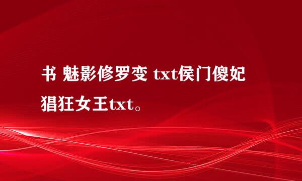 书 魅影修罗变 txt侯门傻妃 猖狂女王txt。