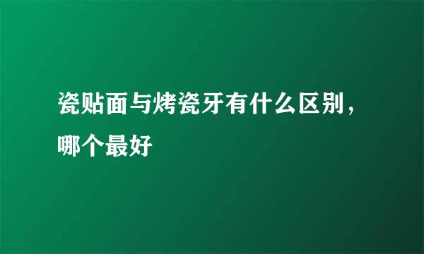 瓷贴面与烤瓷牙有什么区别，哪个最好