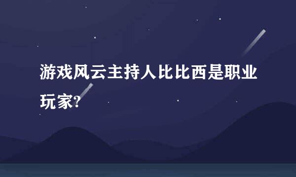 游戏风云主持人比比西是职业玩家?