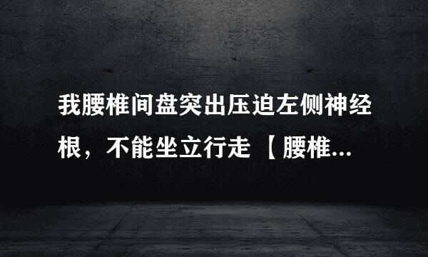 我腰椎间盘突出压迫左侧神经根，不能坐立行走 【腰椎间盘突出】