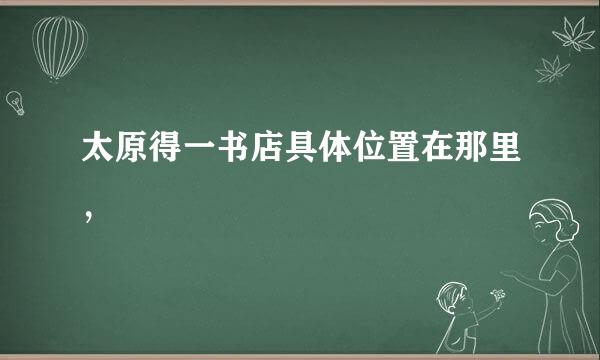 太原得一书店具体位置在那里，