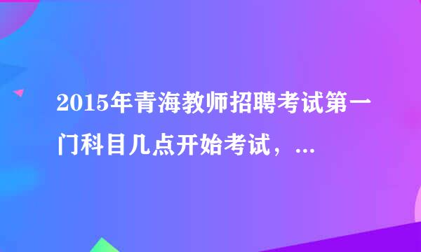 2015年青海教师招聘考试第一门科目几点开始考试，太早好冷啊？