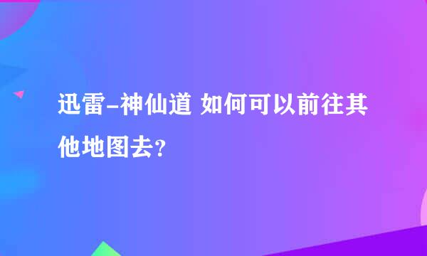 迅雷-神仙道 如何可以前往其他地图去？