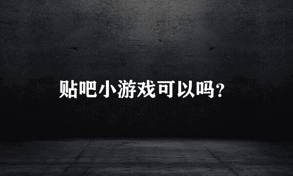 贴吧小游戏可以吗？