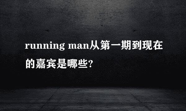 running man从第一期到现在的嘉宾是哪些?