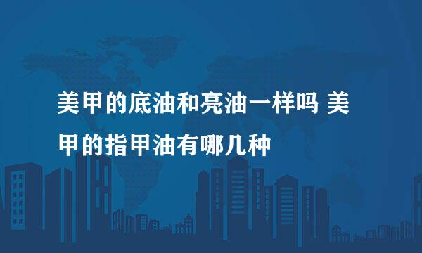 美甲的底油和亮油一样吗 美甲的指甲油有哪几种