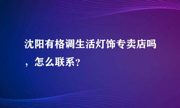 沈阳有格调生活灯饰专卖店吗，怎么联系？