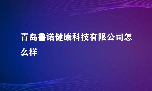 青岛鲁诺健康科技有限公司怎么样