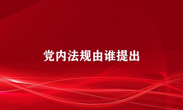 党内法规由谁提出