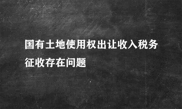 国有土地使用权出让收入税务征收存在问题