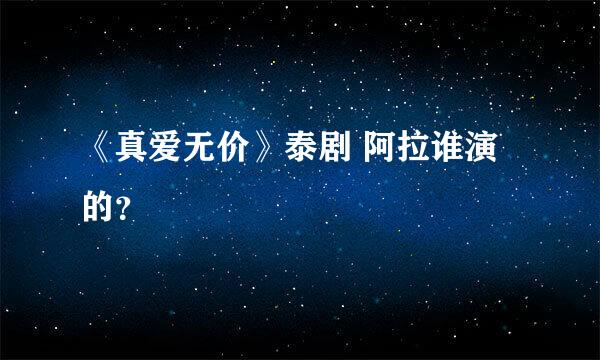 《真爱无价》泰剧 阿拉谁演的？