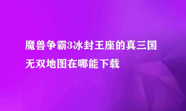 魔兽争霸3冰封王座的真三国无双地图在哪能下载