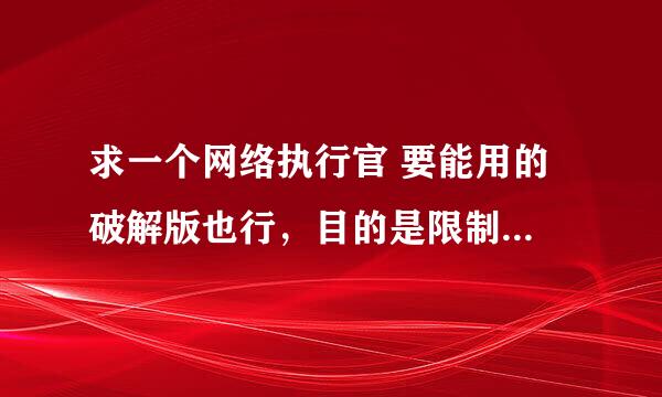 求一个网络执行官 要能用的 破解版也行，目的是限制别人网速，