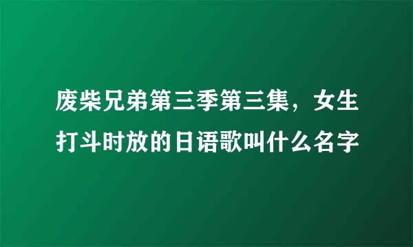 废柴兄弟第三季第三集，女生打斗时放的日语歌叫什么名字