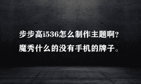 步步高i536怎么制作主题啊？魔秀什么的没有手机的牌子。