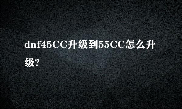 dnf45CC升级到55CC怎么升级?