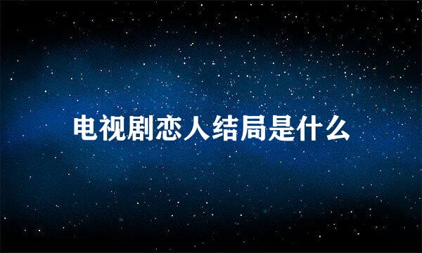 电视剧恋人结局是什么