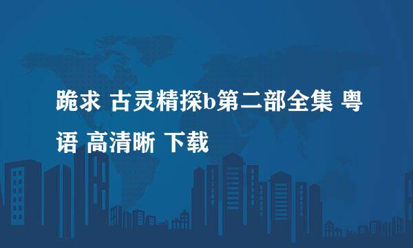 跪求 古灵精探b第二部全集 粤语 高清晰 下载