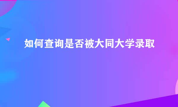 如何查询是否被大同大学录取